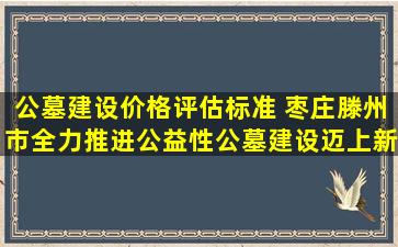 公墓建设价格评估标准 枣庄滕州市全力推进公益性公墓建设迈上新台阶
